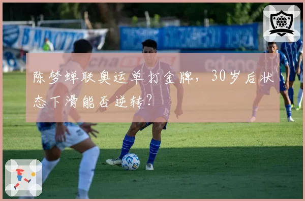 陈梦蝉联奥运单打金牌,30岁后状态下滑能否逆转?