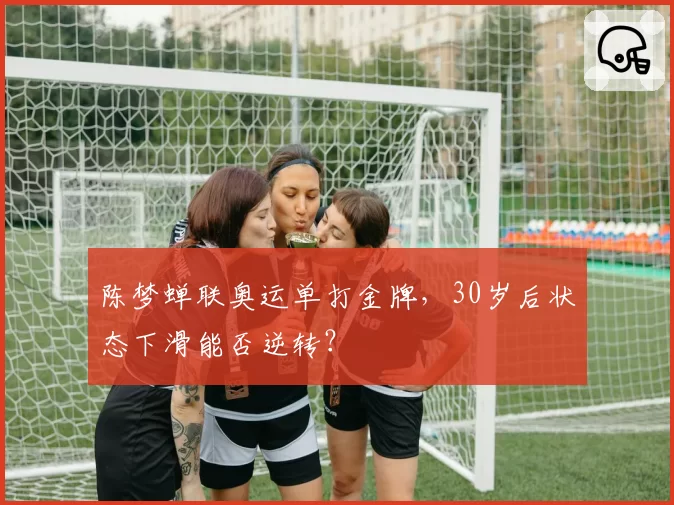 陈梦蝉联奥运单打金牌,30岁后状态下滑能否逆转?