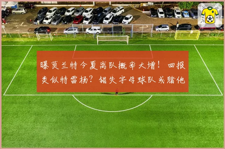 曝莫兰特今夏离队概率大增！回报类似特雷杨？错失字母球队或赌他