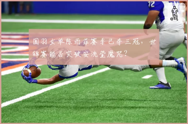 国羽女单陈雨菲赛季已夺三冠，世锦赛能否突破安洗莹魔咒？