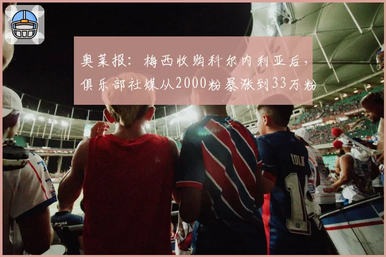 奥莱报：梅西收购科尔内利亚后，俱乐部社媒从2000粉暴涨到33万粉