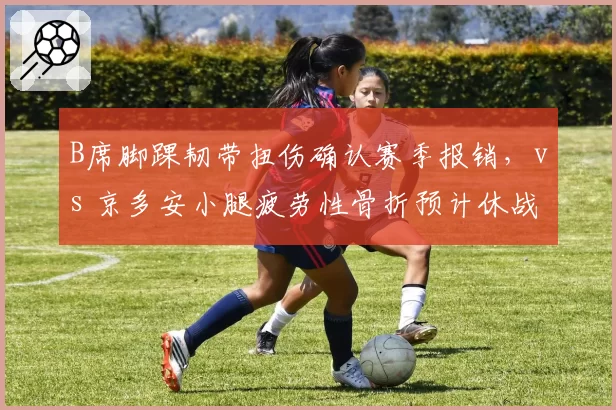 B席脚踝韧带扭伤确认赛季报销，vs 京多安小腿疲劳性骨折预计休战四周