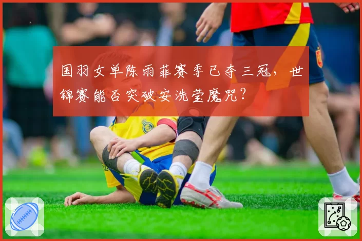 国羽女单陈雨菲赛季已夺三冠，世锦赛能否突破安洗莹魔咒？