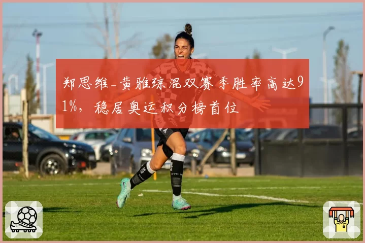 郑思维_黄雅琼混双赛季胜率高达91%，稳居奥运积分榜首位