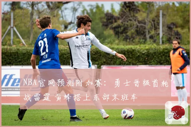 NBA官网预测附加赛：勇士晋级首轮战雷霆 黄蜂搭上东部末班车
