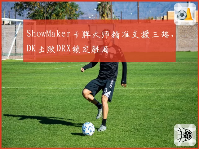 ShowMaker卡牌大师精准支援三路,DK击败DRX锁定胜局
