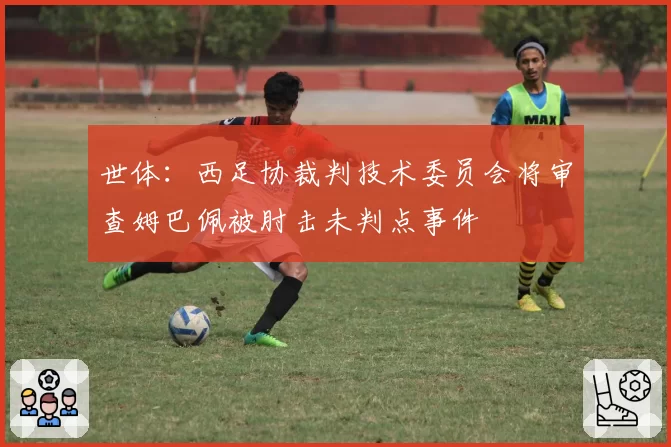 世体：西足协裁判技术委员会将审查姆巴佩被肘击未判点事件