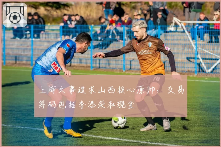 上海久事追求山西核心原帅，交易筹码包括李添荣和现金