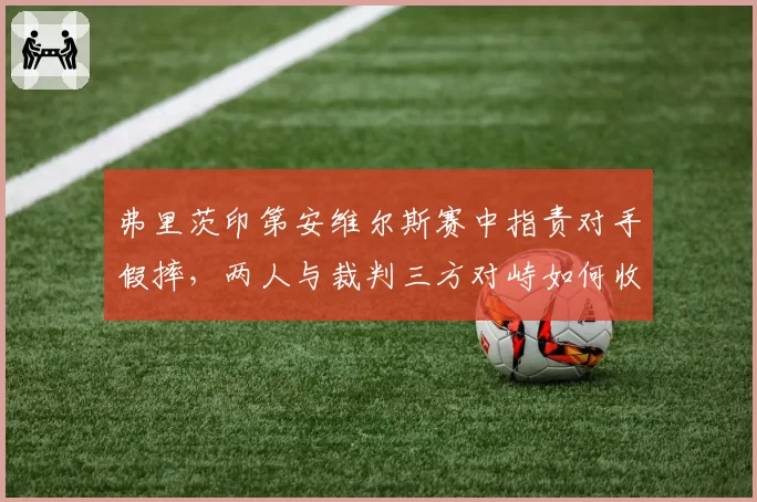 弗里茨印第安维尔斯赛中指责对手假摔，两人与裁判三方对峙如何收场？