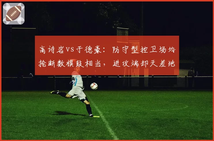 高诗岩vs于德豪:防守型控卫场均抢断数旗鼓相当,进攻端却天差地别