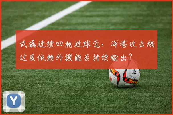 武磊连续四轮进球荒，海港攻击线过度依赖外援能否持续输出？