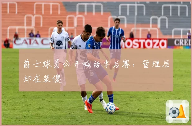 爵士球员公开喊话季后赛，管理层却在装傻