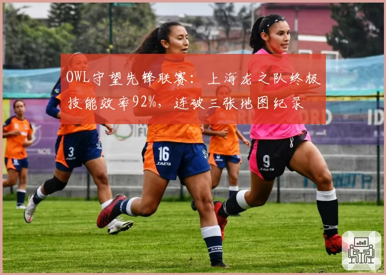 OWL守望先锋联赛：上海龙之队终极技能效率92%，连破三张地图纪录