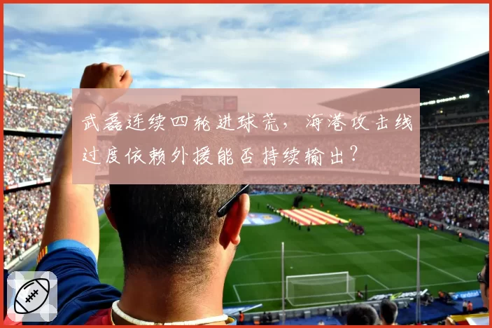 武磊连续四轮进球荒,海港攻击线过度依赖外援能否持续输出?