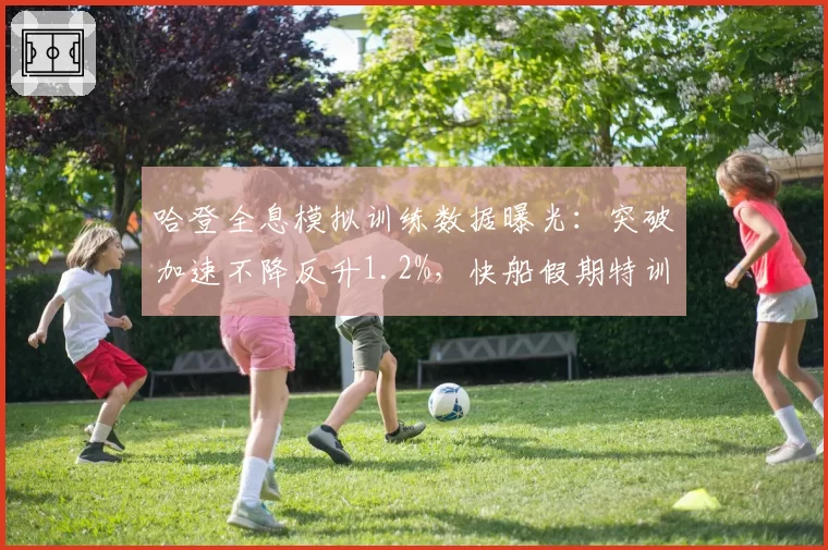 哈登全息模拟训练数据曝光:突破加速不降反升1.2%,快船假期特训效果惊呆体能师