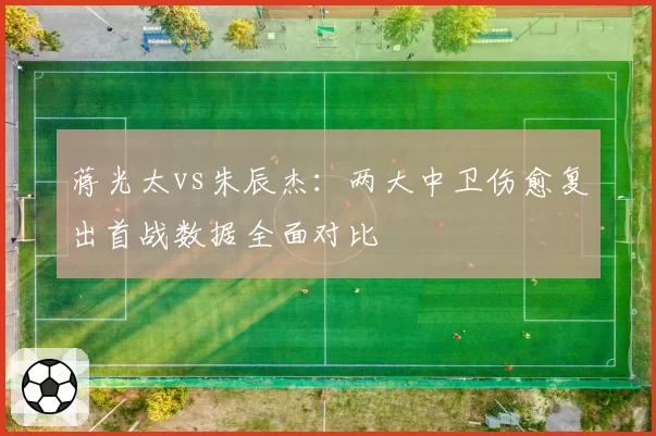 蒋光太vs朱辰杰：两大中卫伤愈复出首战数据全面对比