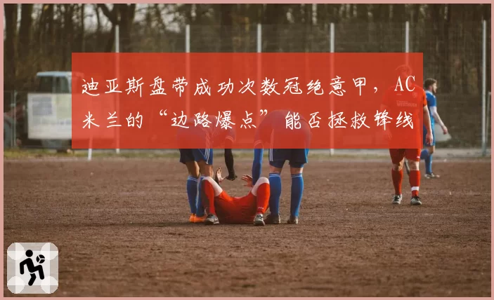 迪亚斯盘带成功次数冠绝意甲，AC米兰的“边路爆点”能否拯救锋线？