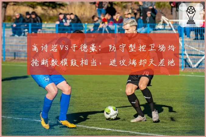 高诗岩vs于德豪：防守型控卫场均抢断数旗鼓相当，进攻端却天差地别