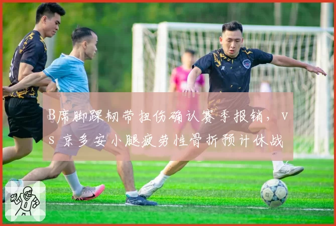 B席脚踝韧带扭伤确认赛季报销，vs 京多安小腿疲劳性骨折预计休战四周