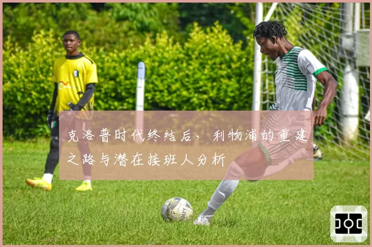 克洛普时代终结后，利物浦的重建之路与潜在接班人分析