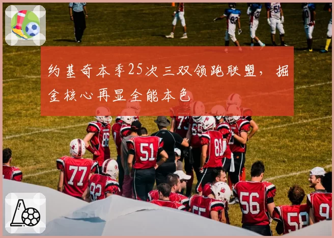 约基奇本季25次三双领跑联盟，掘金核心再显全能本色