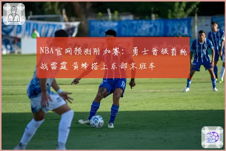 NBA官网预测附加赛：勇士晋级首轮战雷霆 黄蜂搭上东部末班车