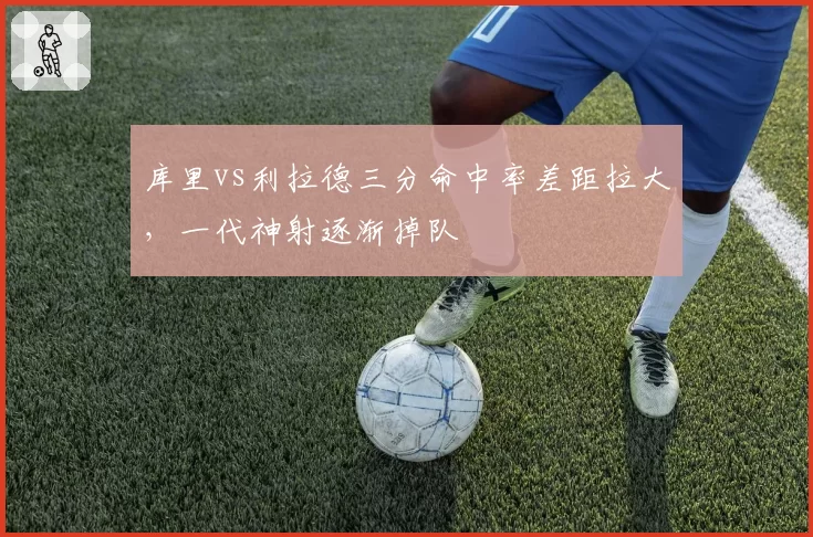 库里vs利拉德三分命中率差距拉大，一代神射逐渐掉队