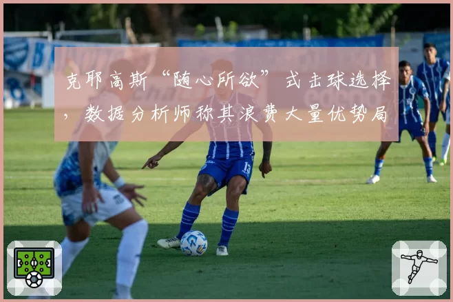 克耶高斯“随心所欲”式击球选择，数据分析师称其浪费大量优势局面