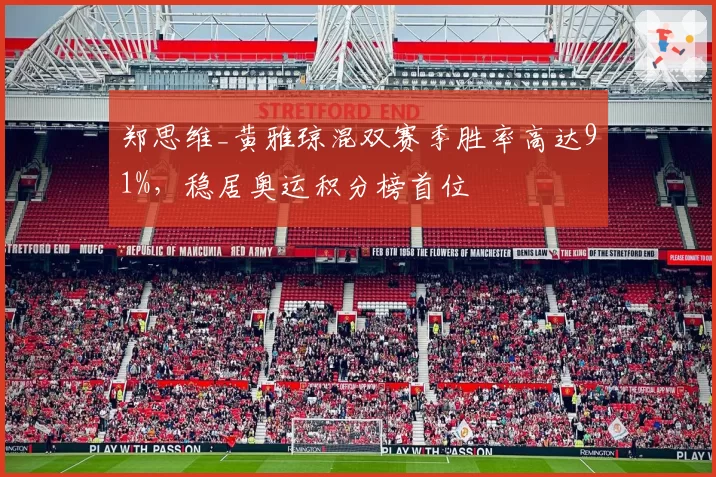 郑思维_黄雅琼混双赛季胜率高达91%,稳居奥运积分榜首位