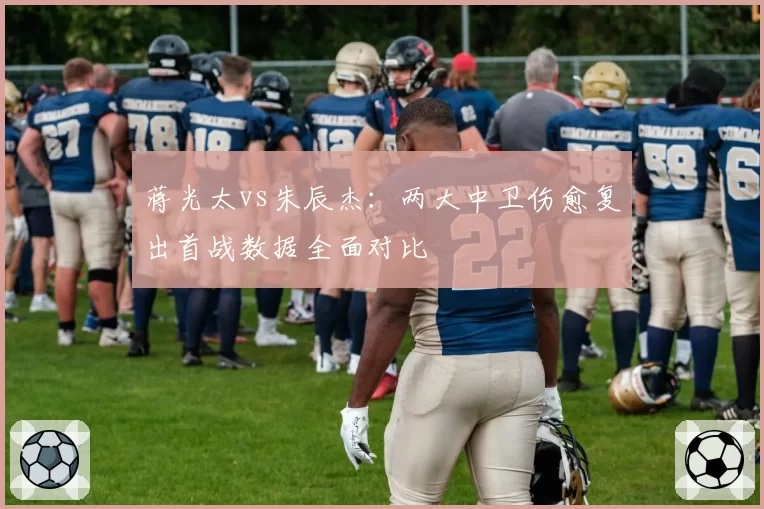 蒋光太vs朱辰杰：两大中卫伤愈复出首战数据全面对比