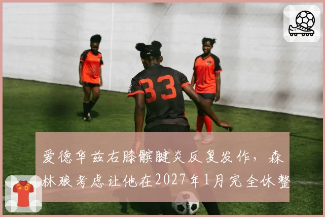 爱德华兹右膝髌腱炎反复发作,森林狼考虑让他在2027年1月完全休整