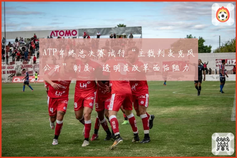 ATP年终总决赛试行“主裁判麦克风公开”制度,透明度改革面临阻力