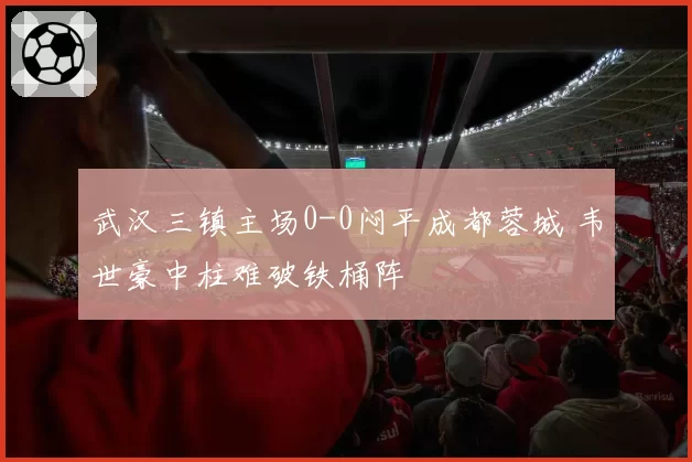 武汉三镇主场0-0闷平成都蓉城 韦世豪中柱难破铁桶阵