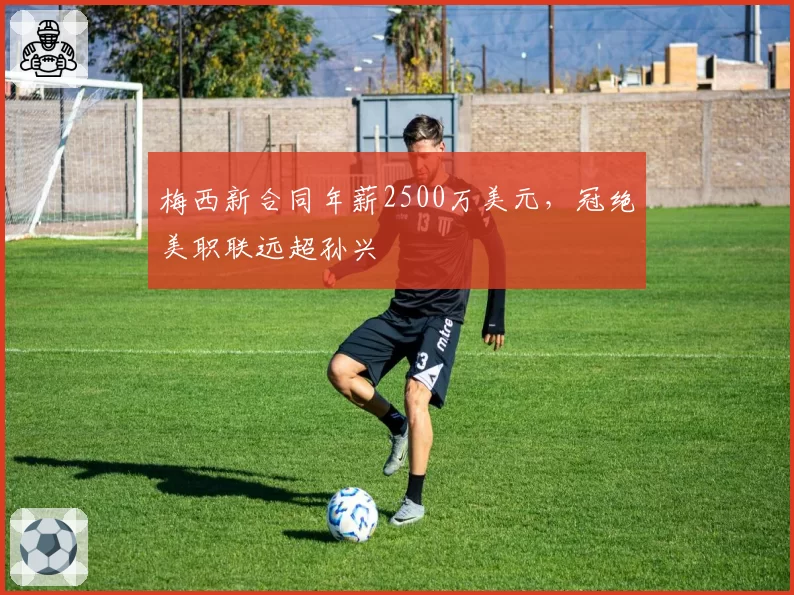 梅西新合同年薪2500万美元，冠绝美职联远超孙兴慜