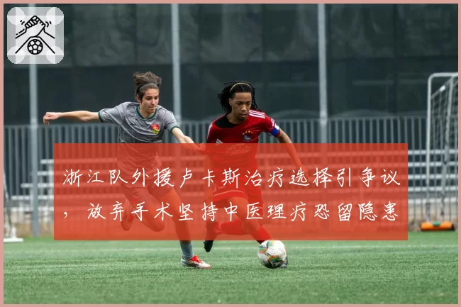 浙江队外援卢卡斯治疗选择引争议，放弃手术坚持中医理疗恐留隐患