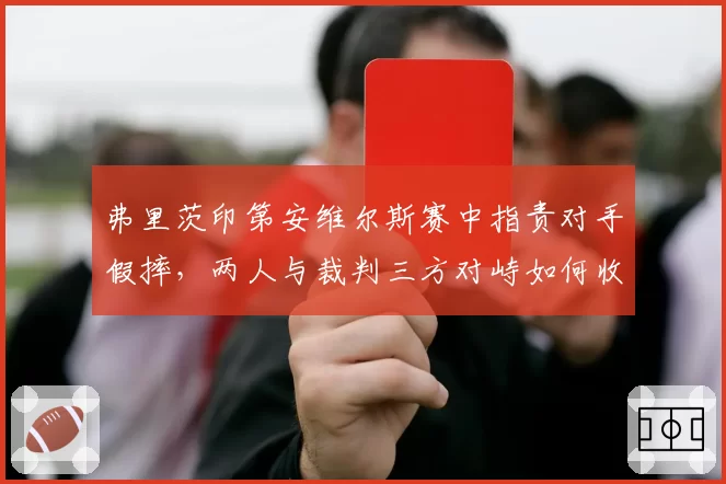 弗里茨印第安维尔斯赛中指责对手假摔，两人与裁判三方对峙如何收场？