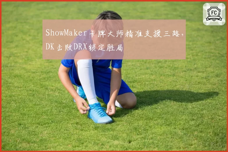 ShowMaker卡牌大师精准支援三路,DK击败DRX锁定胜局