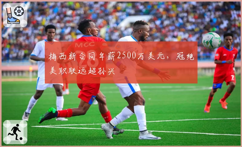 梅西新合同年薪2500万美元，冠绝美职联远超孙兴慜