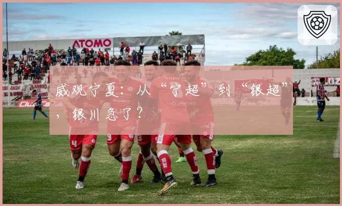 威观宁夏：从“宁超”到“银超”，银川急了？