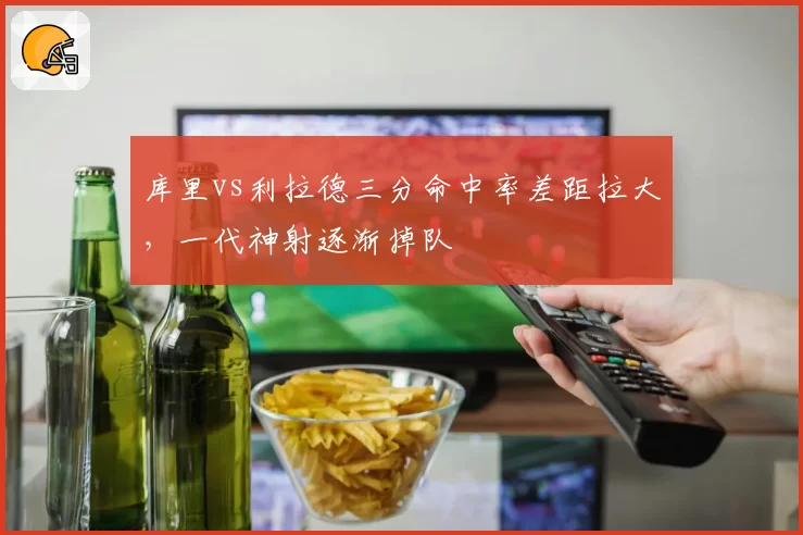 库里vs利拉德三分命中率差距拉大，一代神射逐渐掉队