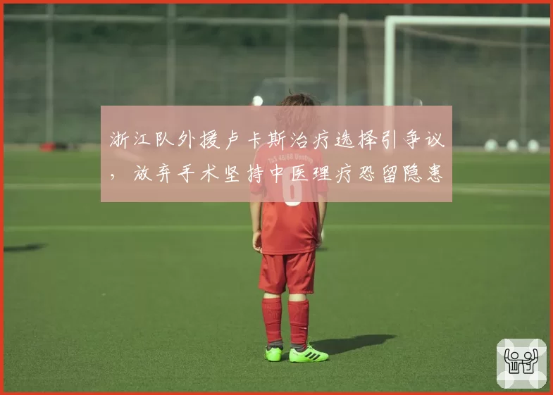 浙江队外援卢卡斯治疗选择引争议，放弃手术坚持中医理疗恐留隐患
