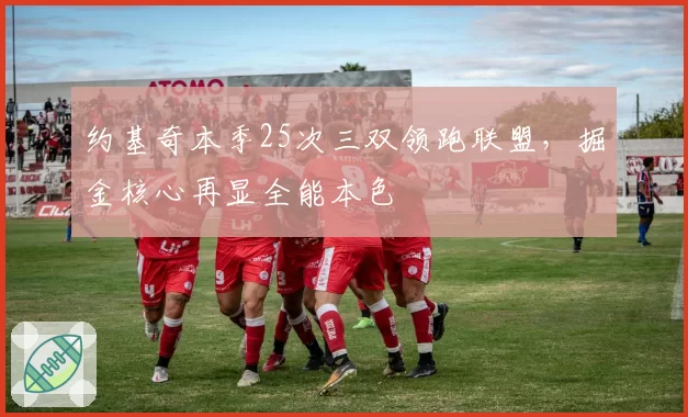 约基奇本季25次三双领跑联盟，掘金核心再显全能本色