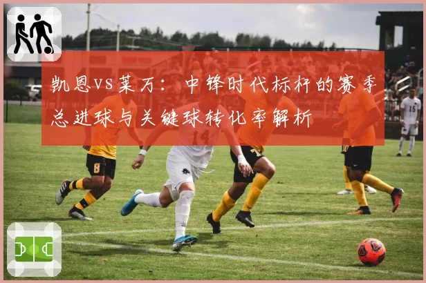 凯恩vs莱万：中锋时代标杆的赛季总进球与关键球转化率解析