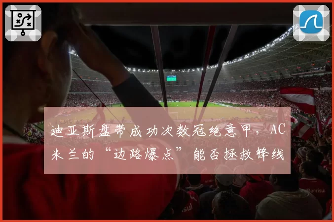 迪亚斯盘带成功次数冠绝意甲，AC米兰的“边路爆点”能否拯救锋线？