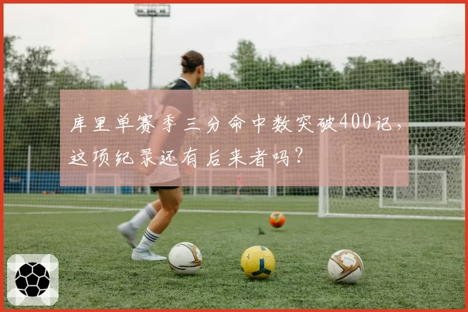 库里单赛季三分命中数突破400记,这项纪录还有后来者吗?