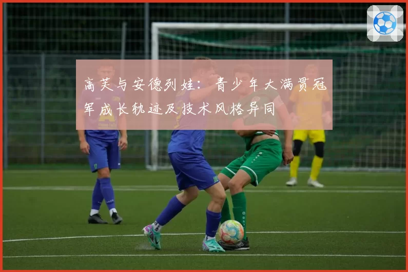 高芙与安德列娃：青少年大满贯冠军成长轨迹及技术风格异同