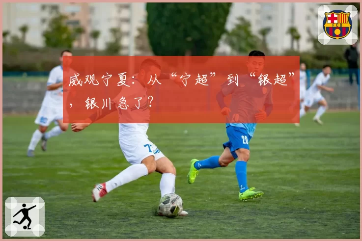 威观宁夏：从“宁超”到“银超”，银川急了？